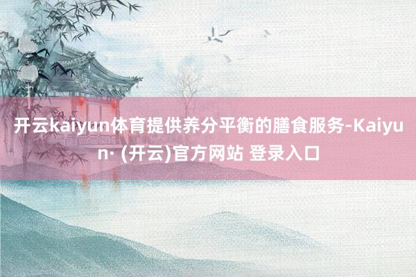 开云kaiyun体育提供养分平衡的膳食服务-Kaiyun· (开云)官方网站 登录入口