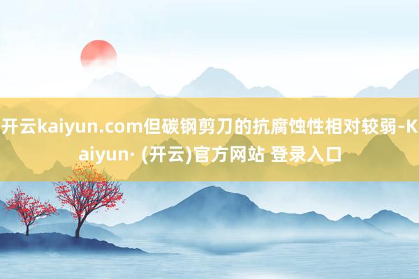开云kaiyun.com但碳钢剪刀的抗腐蚀性相对较弱-Kaiyun· (开云)官方网站 登录入口