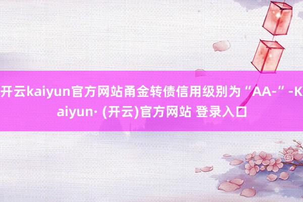 开云kaiyun官方网站甬金转债信用级别为“AA-”-Kaiyun· (开云)官方网站 登录入口