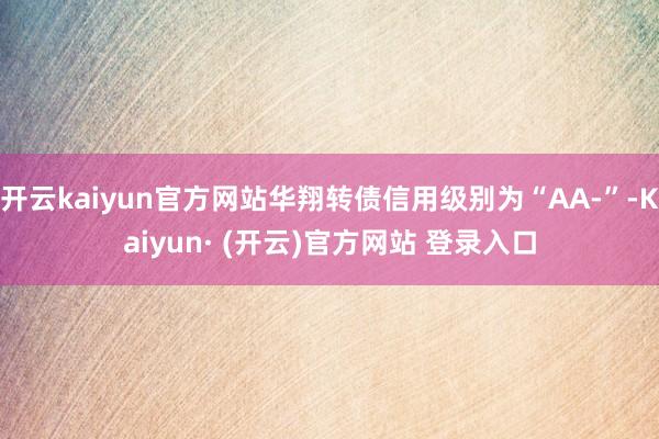开云kaiyun官方网站华翔转债信用级别为“AA-”-Kaiyun· (开云)官方网站 登录入口