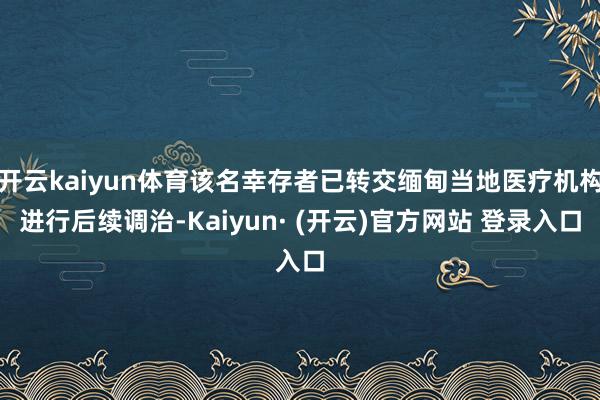 开云kaiyun体育该名幸存者已转交缅甸当地医疗机构进行后续调治-Kaiyun· (开云)官方网站 登录入口