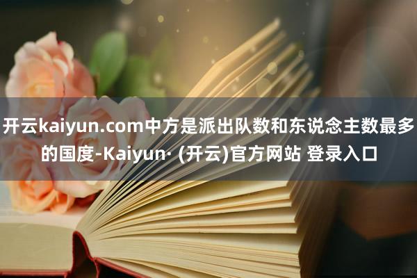 开云kaiyun.com中方是派出队数和东说念主数最多的国度-Kaiyun· (开云)官方网站 登录入口