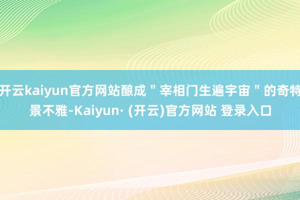开云kaiyun官方网站酿成＂宰相门生遍宇宙＂的奇特景不雅-Kaiyun· (开云)官方网站 登录入口