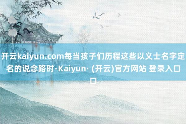 开云kaiyun.com每当孩子们历程这些以义士名字定名的说念路时-Kaiyun· (开云)官方网站 登录入口