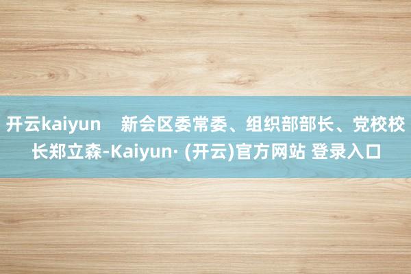 开云kaiyun    新会区委常委、组织部部长、党校校长郑立森-Kaiyun· (开云)官方网站 登录入口