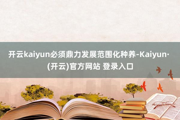 开云kaiyun必须鼎力发展范围化种养-Kaiyun· (开云)官方网站 登录入口