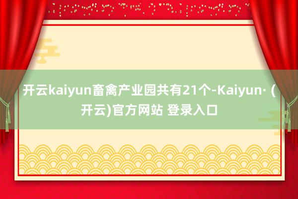 开云kaiyun畜禽产业园共有21个-Kaiyun· (开云)官方网站 登录入口