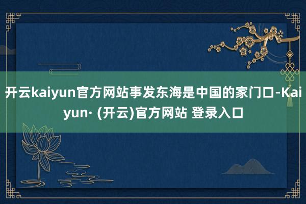 开云kaiyun官方网站事发东海是中国的家门口-Kaiyun· (开云)官方网站 登录入口