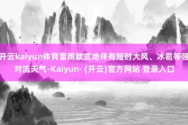 开云kaiyun体育雷雨款式地伴有短时大风、冰雹等强对流天气-Kaiyun· (开云)官方网站 登录入口