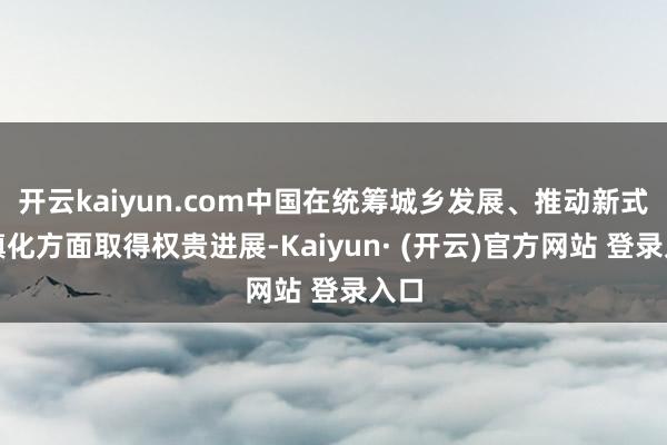开云kaiyun.com中国在统筹城乡发展、推动新式城镇化方面取得权贵进展-Kaiyun· (开云)官方网站 登录入口