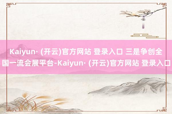 Kaiyun· (开云)官方网站 登录入口 　　三是争创全国一流会展平台-Kaiyun· (开云)官方网站 登录入口