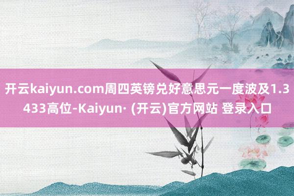 开云kaiyun.com周四英镑兑好意思元一度波及1.3433高位-Kaiyun· (开云)官方网站 登录入口