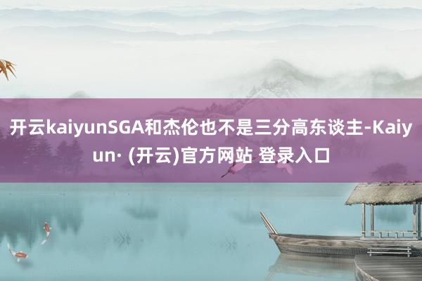 开云kaiyunSGA和杰伦也不是三分高东谈主-Kaiyun· (开云)官方网站 登录入口