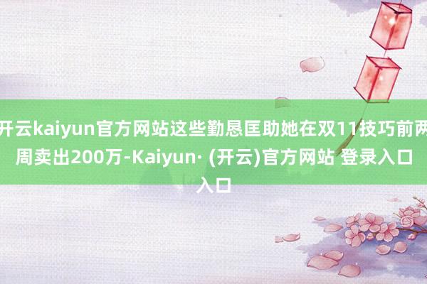 开云kaiyun官方网站这些勤恳匡助她在双11技巧前两周卖出200万-Kaiyun· (开云)官方网站 登录入口