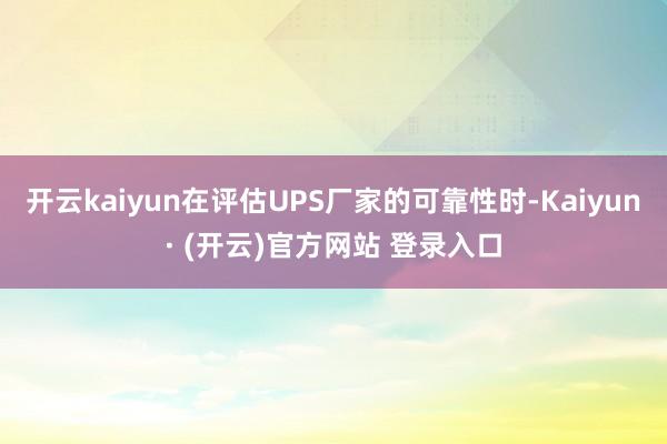 开云kaiyun在评估UPS厂家的可靠性时-Kaiyun· (开云)官方网站 登录入口