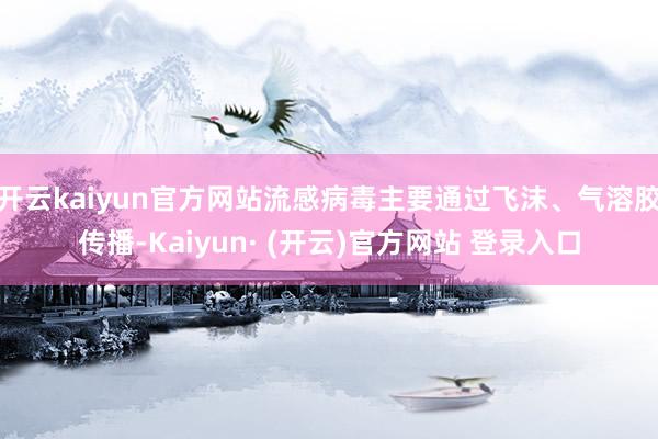 开云kaiyun官方网站流感病毒主要通过飞沫、气溶胶传播-Kaiyun· (开云)官方网站 登录入口