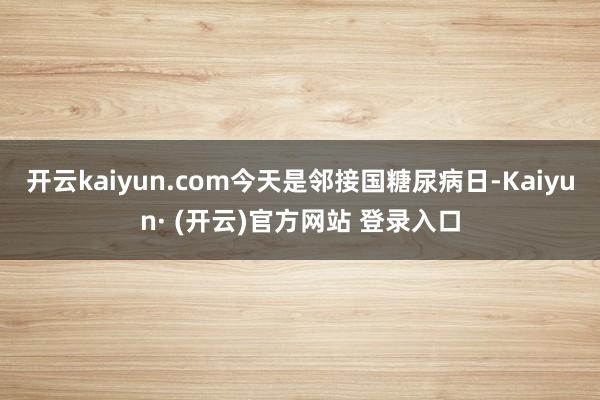 开云kaiyun.com今天是邻接国糖尿病日-Kaiyun· (开云)官方网站 登录入口
