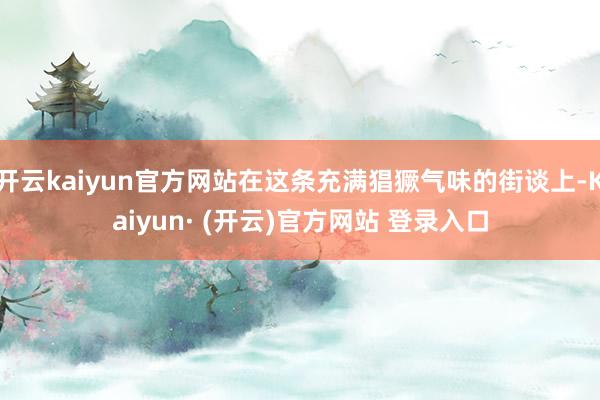 开云kaiyun官方网站在这条充满猖獗气味的街谈上-Kaiyun· (开云)官方网站 登录入口