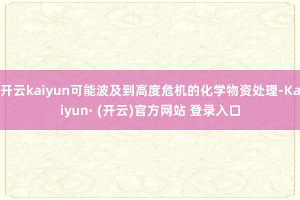 开云kaiyun可能波及到高度危机的化学物资处理-Kaiyun· (开云)官方网站 登录入口