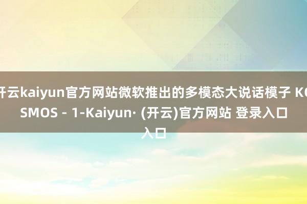 开云kaiyun官方网站微软推出的多模态大说话模子 KOSMOS - 1-Kaiyun· (开云)官方网站 登录入口