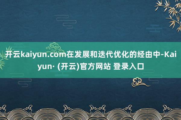 开云kaiyun.com在发展和迭代优化的经由中-Kaiyun· (开云)官方网站 登录入口