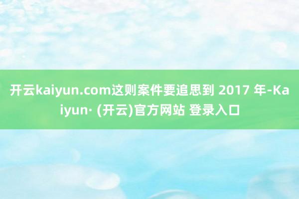开云kaiyun.com这则案件要追思到 2017 年-Kaiyun· (开云)官方网站 登录入口