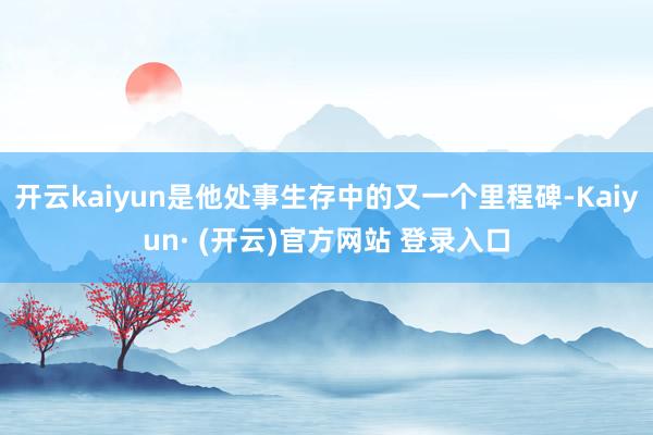 开云kaiyun是他处事生存中的又一个里程碑-Kaiyun· (开云)官方网站 登录入口