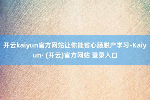 开云kaiyun官方网站让你能省心肠脱产学习-Kaiyun· (开云)官方网站 登录入口