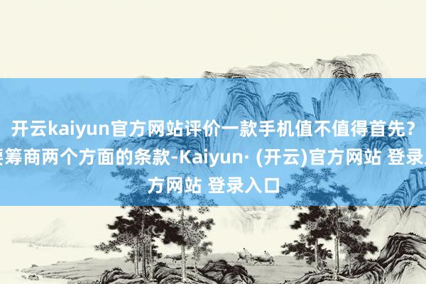 开云kaiyun官方网站评价一款手机值不值得首先？主要筹商两个方面的条款-Kaiyun· (开云)官方网站 登录入口