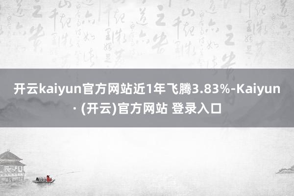 开云kaiyun官方网站近1年飞腾3.83%-Kaiyun· (开云)官方网站 登录入口