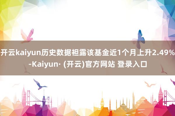 开云kaiyun历史数据袒露该基金近1个月上升2.49%-Kaiyun· (开云)官方网站 登录入口