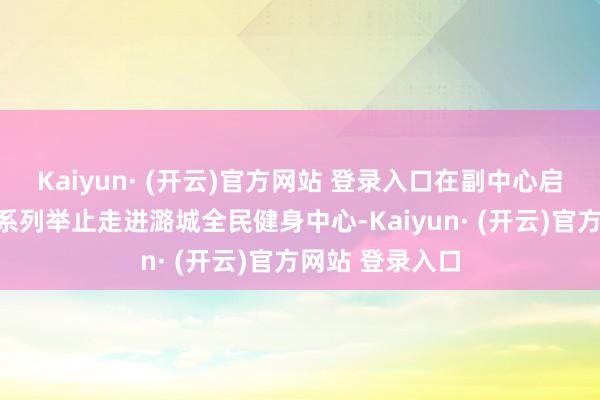 Kaiyun· (开云)官方网站 登录入口在副中心启幕！红色书场系列举止走进潞城全民健身中心-Kaiyun· (开云)官方网站 登录入口
