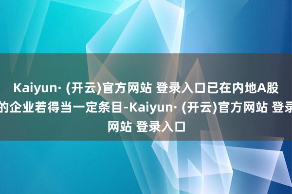 Kaiyun· (开云)官方网站 登录入口已在内地A股上市的企业若得当一定条目-Kaiyun· (开云)官方网站 登录入口