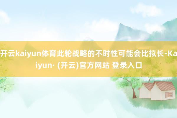 开云kaiyun体育此轮战略的不时性可能会比拟长-Kaiyun· (开云)官方网站 登录入口