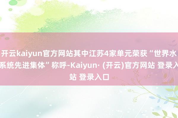 开云kaiyun官方网站其中江苏4家单元荣获“世界水利系统先进集体”称呼-Kaiyun· (开云)官方网站 登录入口