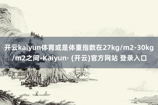 开云kaiyun体育或是体重指数在27kg/m2-30kg/m2之间-Kaiyun· (开云)官方网站 登录入口