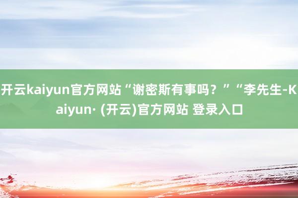 开云kaiyun官方网站“谢密斯有事吗？”“李先生-Kaiyun· (开云)官方网站 登录入口