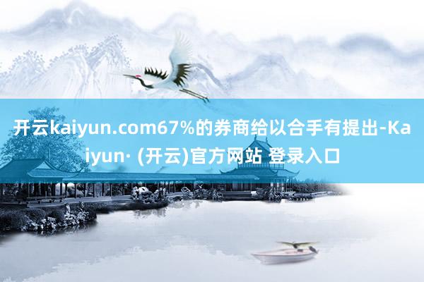 开云kaiyun.com67%的券商给以合手有提出-Kaiyun· (开云)官方网站 登录入口