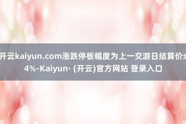 开云kaiyun.com涨跌停板幅度为上一交游日结算价±4%-Kaiyun· (开云)官方网站 登录入口