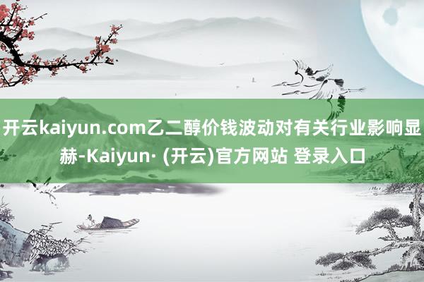 开云kaiyun.com乙二醇价钱波动对有关行业影响显赫-Kaiyun· (开云)官方网站 登录入口