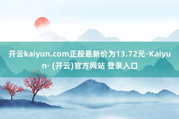 开云kaiyun.com正股最新价为13.72元-Kaiyun· (开云)官方网站 登录入口