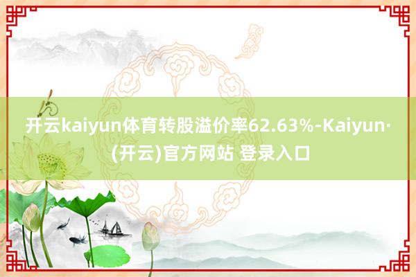 开云kaiyun体育转股溢价率62.63%-Kaiyun· (开云)官方网站 登录入口