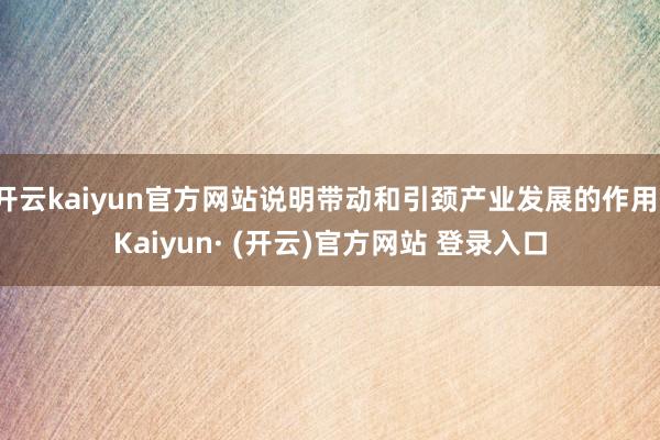 开云kaiyun官方网站说明带动和引颈产业发展的作用-Kaiyun· (开云)官方网站 登录入口