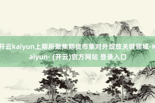 开云kaiyun上期所聚焦期货市集对外绽放关键领域-Kaiyun· (开云)官方网站 登录入口