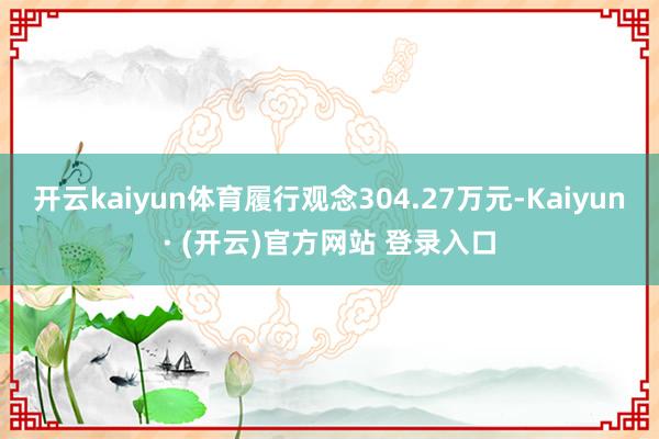 开云kaiyun体育履行观念304.27万元-Kaiyun· (开云)官方网站 登录入口