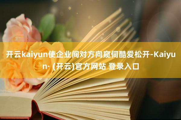 开云kaiyun使企业间对方向窥伺酷爱松开-Kaiyun· (开云)官方网站 登录入口