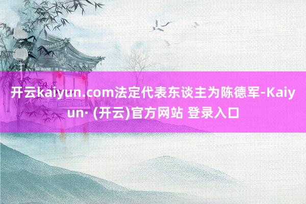开云kaiyun.com法定代表东谈主为陈德军-Kaiyun· (开云)官方网站 登录入口