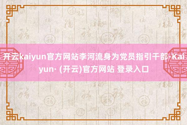 开云kaiyun官方网站李河流身为党员指引干部-Kaiyun· (开云)官方网站 登录入口