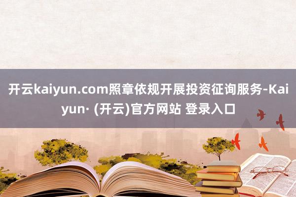 开云kaiyun.com照章依规开展投资征询服务-Kaiyun· (开云)官方网站 登录入口