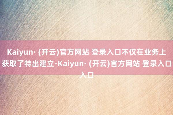 Kaiyun· (开云)官方网站 登录入口不仅在业务上获取了特出建立-Kaiyun· (开云)官方网站 登录入口